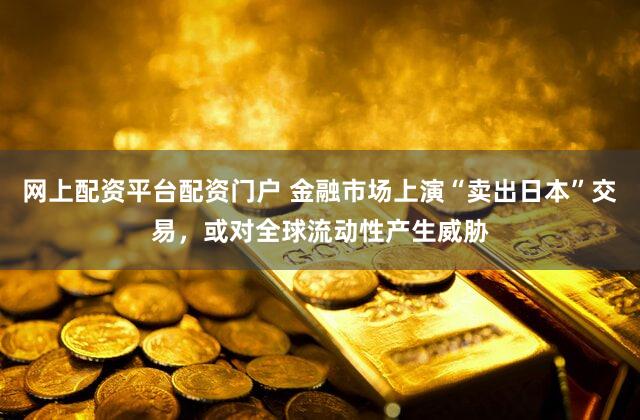 网上配资平台配资门户 金融市场上演“卖出日本”交易，或对全球流动性产生威胁