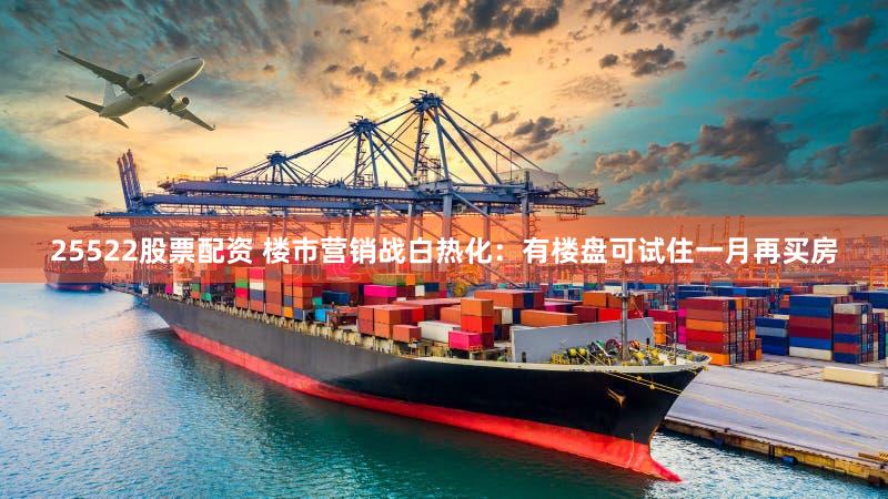 25522股票配资 楼市营销战白热化：有楼盘可试住一月再买房