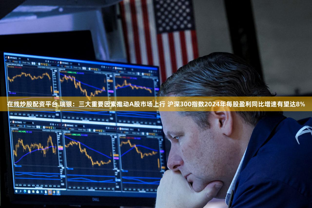 在线炒股配资平台 瑞银：三大重要因素推动A股市场上行 沪深300指数2024年每股盈利同比增速有望达8%