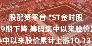 股配资平台 *ST金时股东户数连续9期下降 筹码集中以来股价累计上涨10.13%