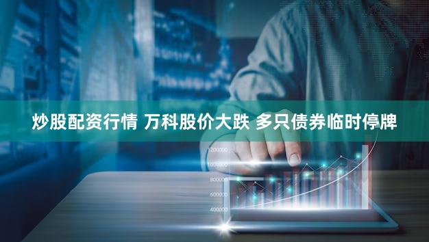 炒股配资行情 万科股价大跌 多只债券临时停牌