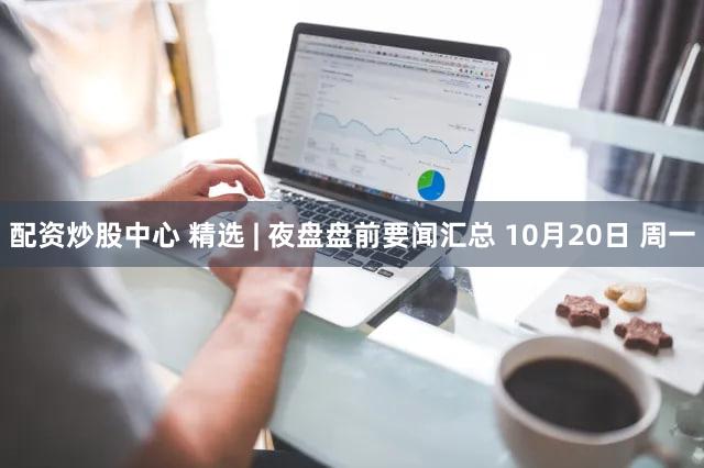 配资炒股中心 精选 | 夜盘盘前要闻汇总 10月20日 周一