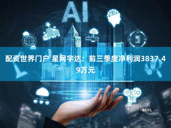 配资世界门户 星网宇达：前三季度净利润3837.49万元