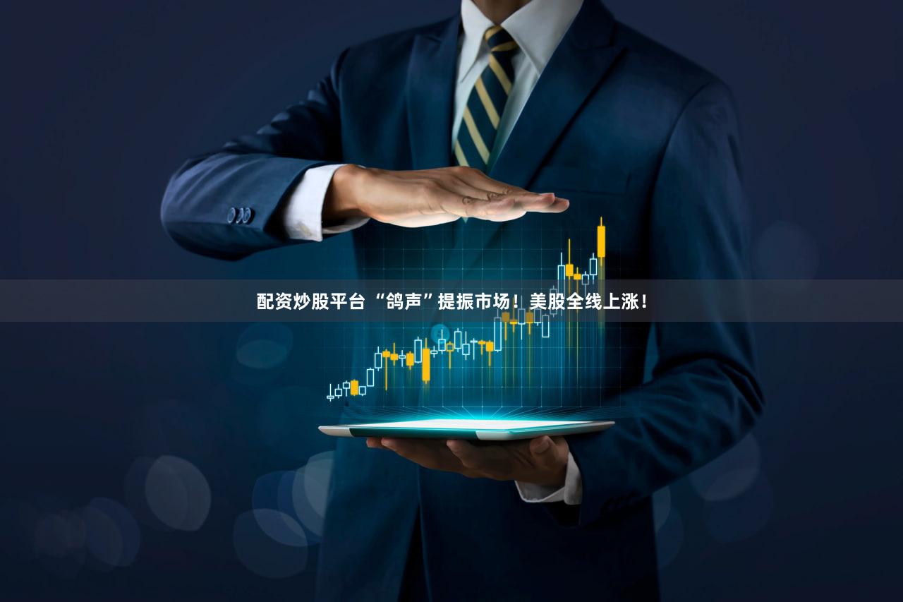 配资炒股平台 “鸽声”提振市场！美股全线上涨！