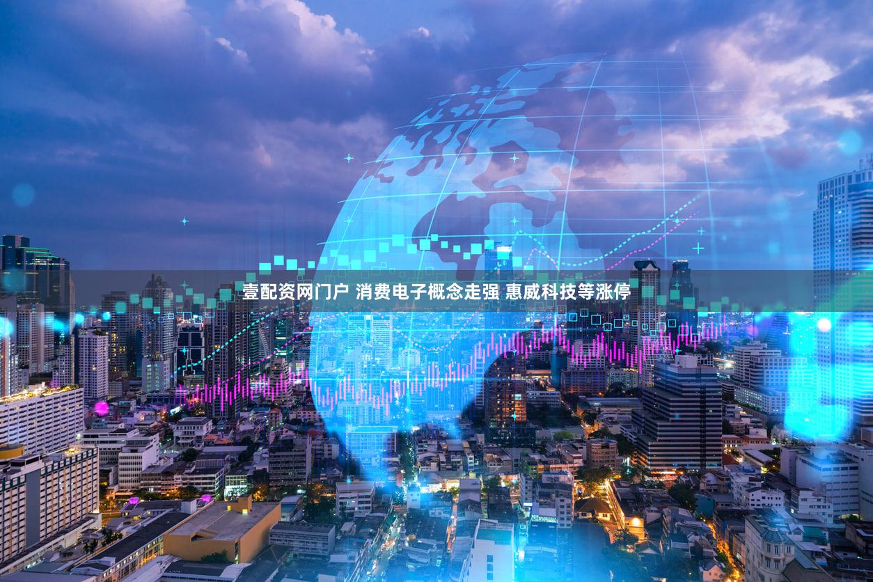 壹配资网门户 消费电子概念走强 惠威科技等涨停