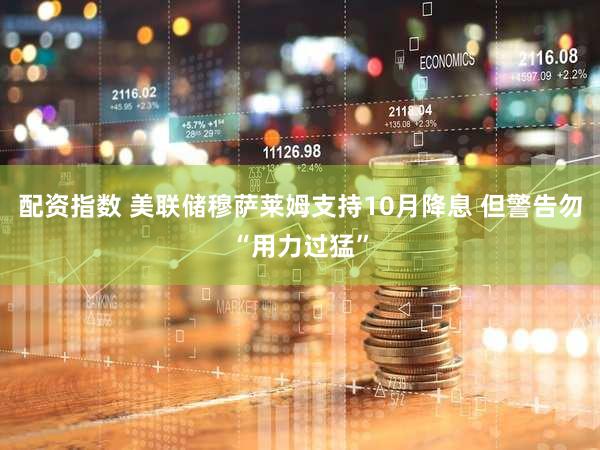 配资指数 美联储穆萨莱姆支持10月降息 但警告勿“用力过猛”