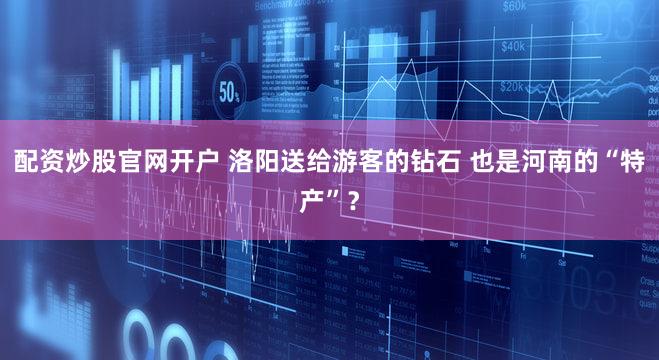 配资炒股官网开户 洛阳送给游客的钻石 也是河南的“特产”?