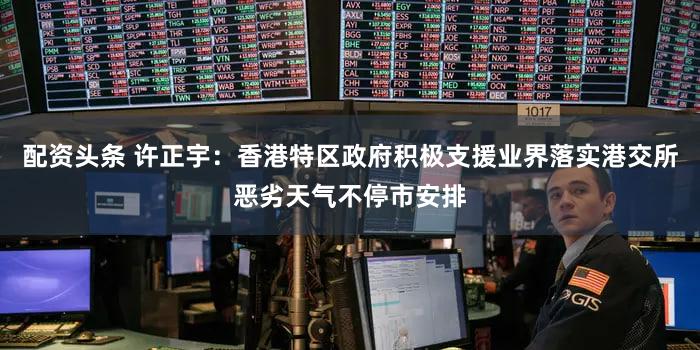 配资头条 许正宇:香港特区政府积极支援业界落实港交所恶劣天气不停市安排