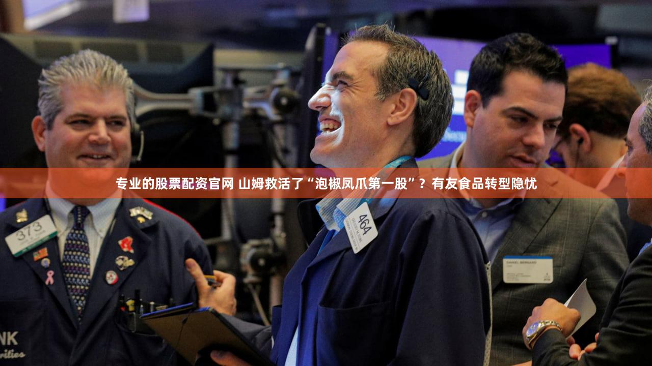 专业的股票配资官网 山姆救活了“泡椒凤爪第一股”?有友食品转型隐忧