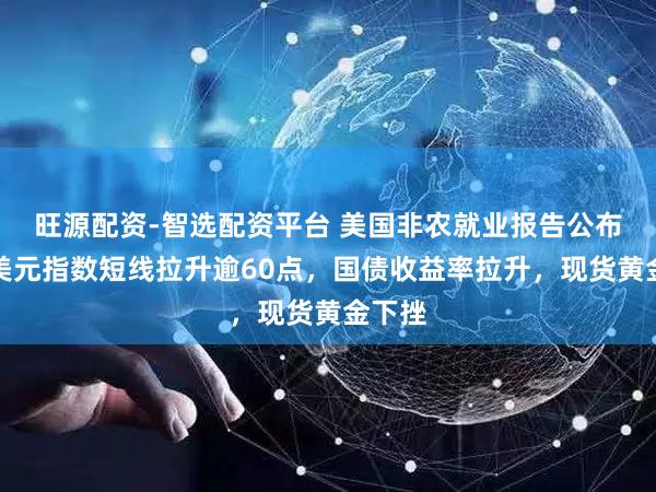 旺源配资-智选配资平台 美国非农就业报告公布后,美元指数短线拉升逾60点,国债收益率拉升,现货黄金下挫