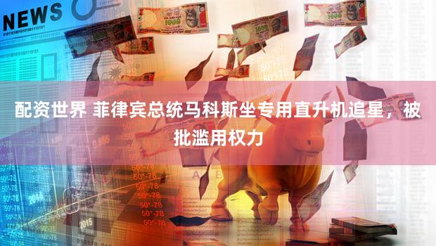 配资世界 菲律宾总统马科斯坐专用直升机追星,被批滥用权力