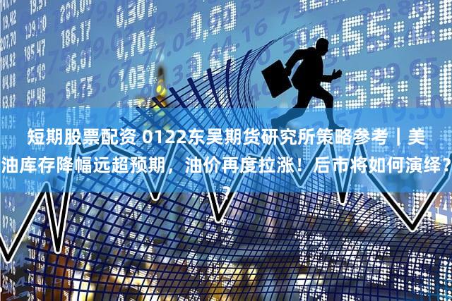 短期股票配资 0122东吴期货研究所策略参考|美油库存降幅远超预期,油价再度拉涨!后市将如何演绎?