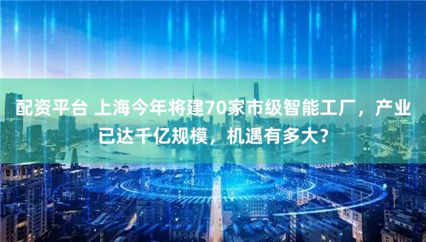 配资平台 上海今年将建70家市级智能工厂,产业已达千亿规模,机遇有多大?