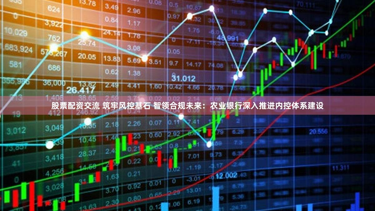 股票配资交流 筑牢风控基石 智领合规未来:农业银行深入推进内控体系建设