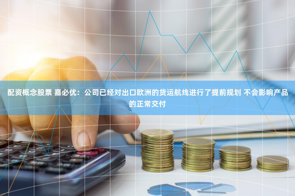 配资概念股票 嘉必优：公司已经对出口欧洲的货运航线进行了提前规划 不会影响产品的正常交付