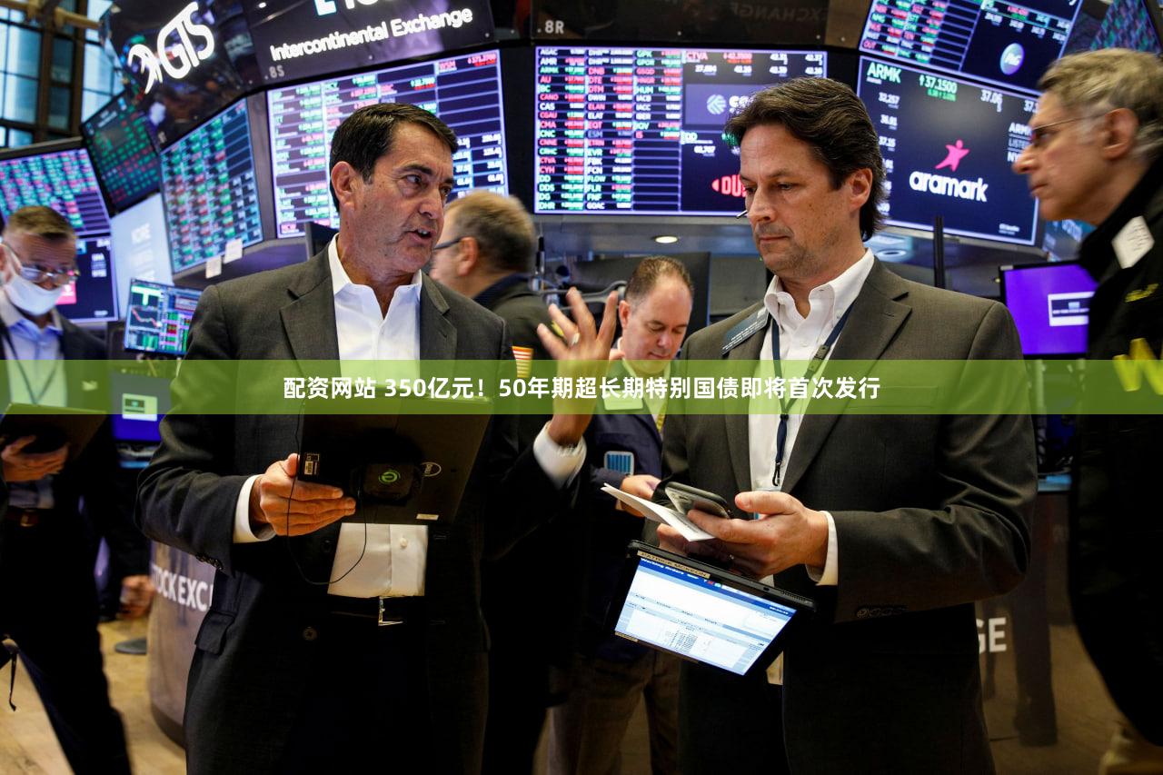 配资网站 350亿元!50年期超长期特别国债即将首次发行