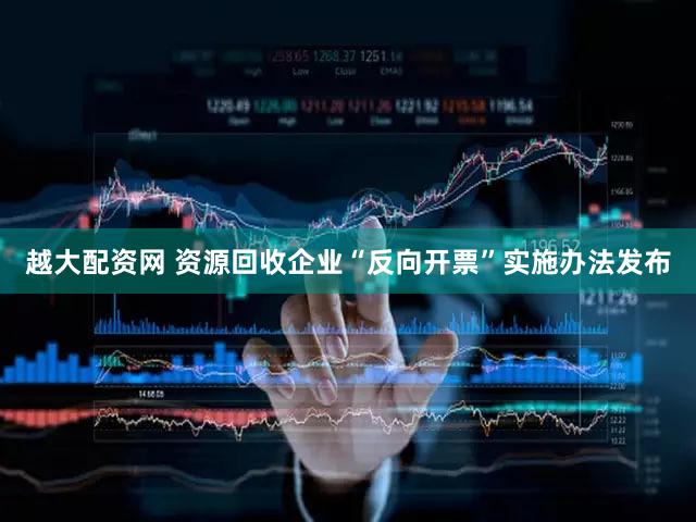 越大配资网 资源回收企业“反向开票”实施办法发布