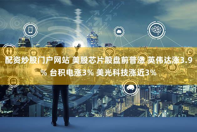 配资炒股门户网站 美股芯片股盘前普涨 英伟达涨3.9% 台积电涨3% 美光科技涨近3%