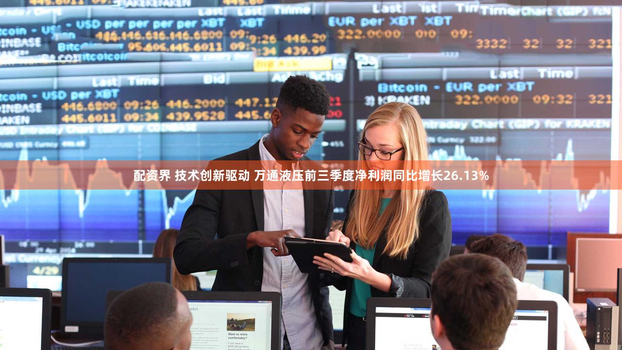 配资界 技术创新驱动 万通液压前三季度净利润同比增长26.13%