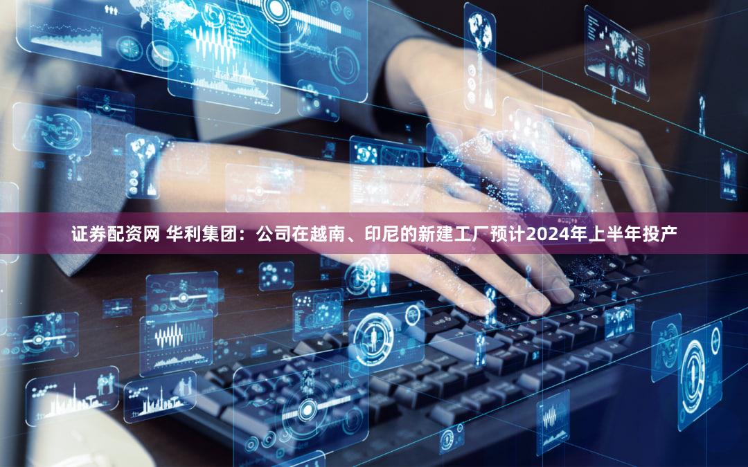 证券配资网 华利集团：公司在越南、印尼的新建工厂预计2024年上半年投产
