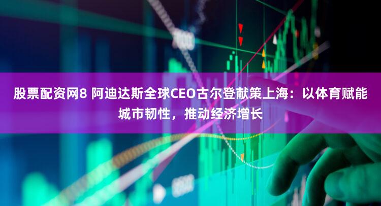 股票配资网8 阿迪达斯全球CEO古尔登献策上海:以体育赋能城市韧性,推动经济增长