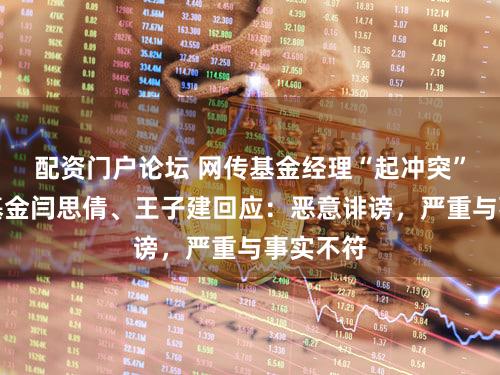 配资门户论坛 网传基金经理“起冲突”？鹏华基金闫思倩、王子建回应：恶意诽谤，严重与事实不符