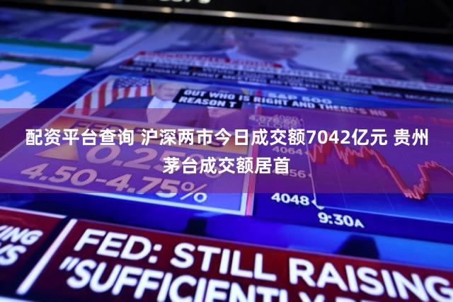 配资平台查询 沪深两市今日成交额7042亿元 贵州茅台成交额居首