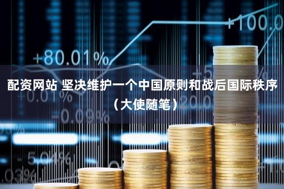 配资网站 坚决维护一个中国原则和战后国际秩序（大使随笔）