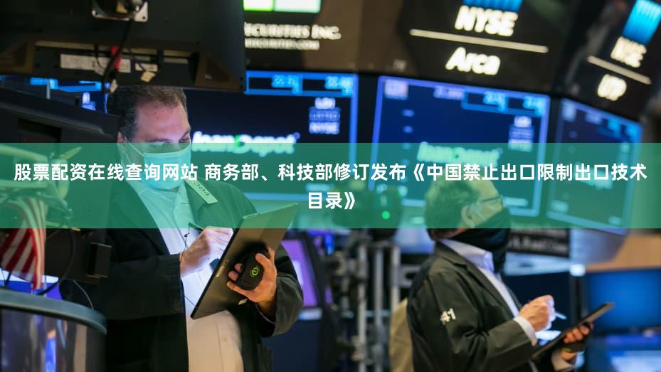 股票配资在线查询网站 商务部、科技部修订发布《中国禁止出口限制出口技术目录》