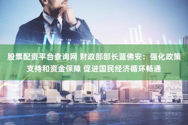 股票配资平台查询网 财政部部长蓝佛安：强化政策支持和资金保障 促进国民经济循环畅通