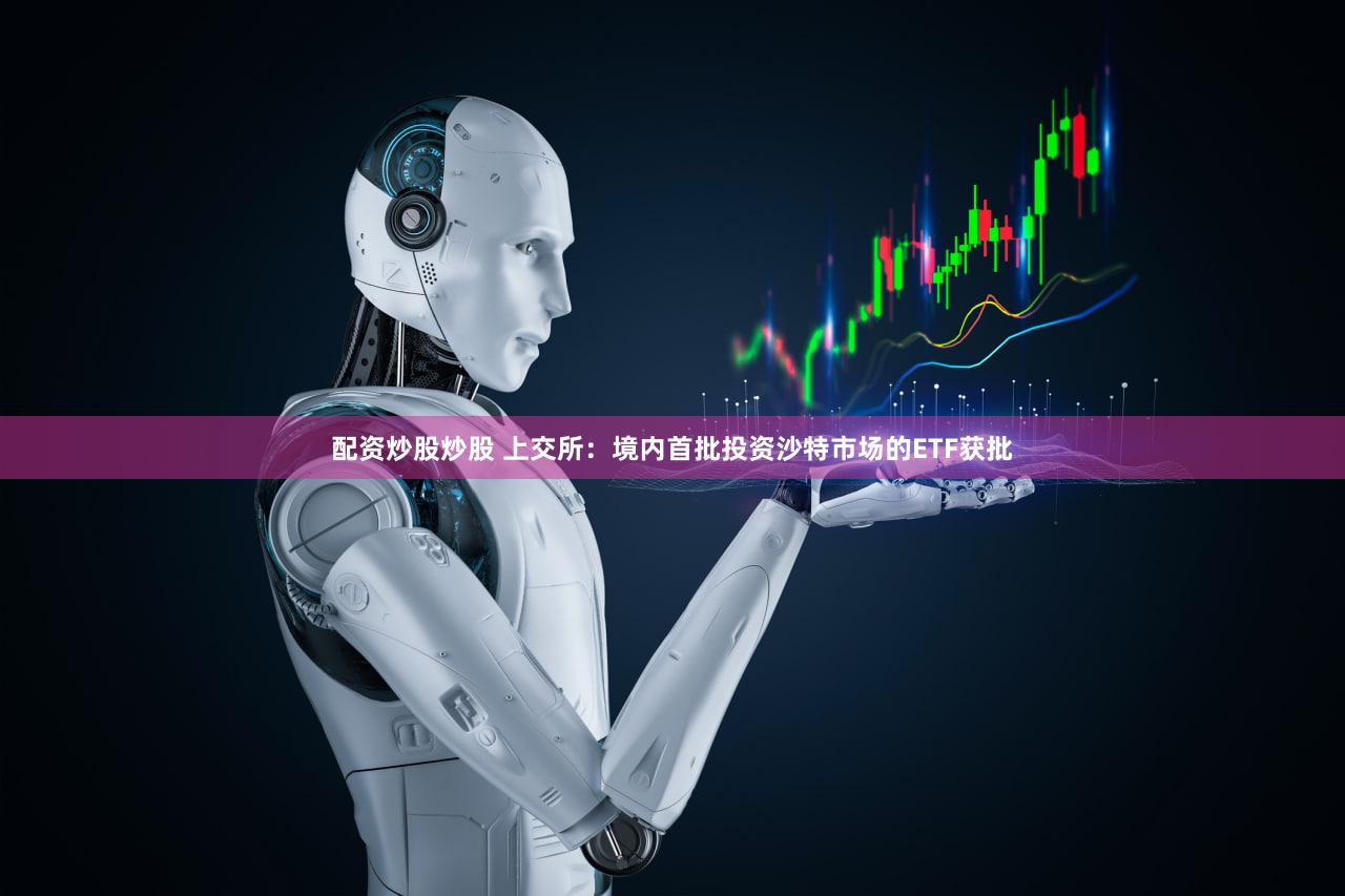 配资炒股炒股 上交所：境内首批投资沙特市场的ETF获批