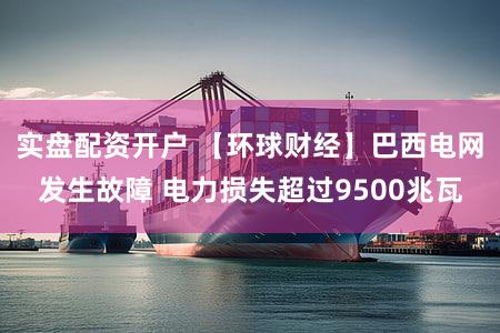 实盘配资开户 【环球财经】巴西电网发生故障 电力损失超过9500兆瓦