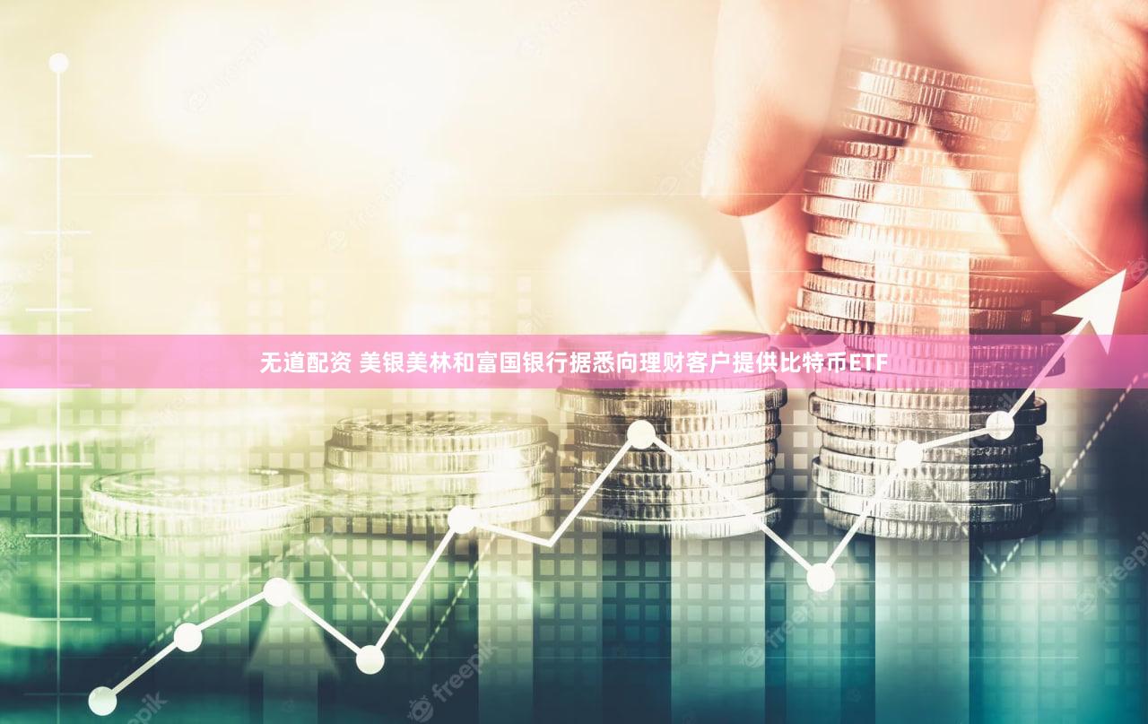 无道配资 美银美林和富国银行据悉向理财客户提供比特币ETF