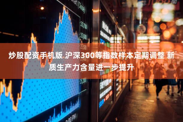 炒股配资手机版 沪深300等指数样本定期调整 新质生产力含量进一步提升