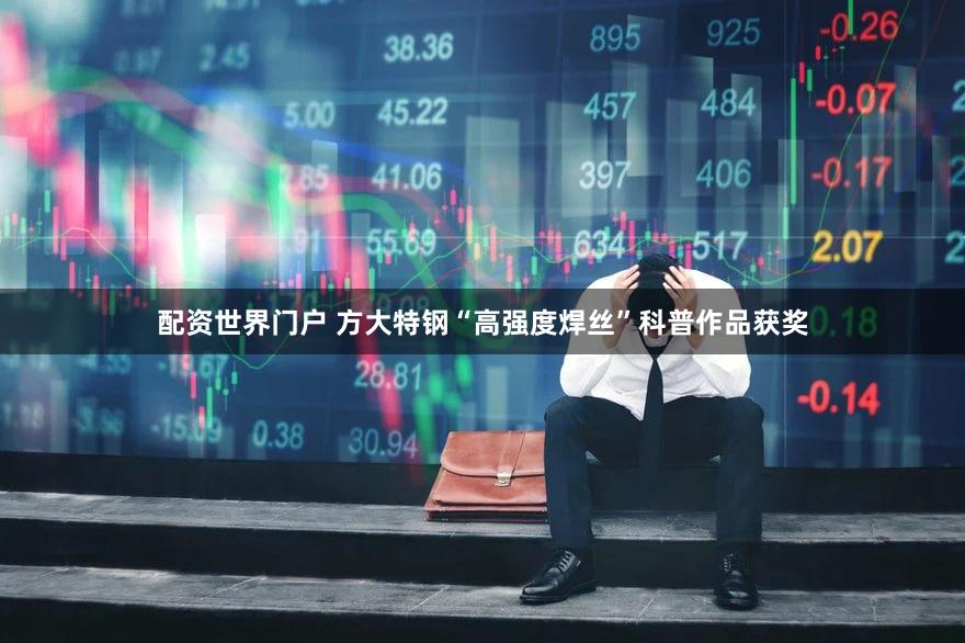 配资世界门户 方大特钢“高强度焊丝”科普作品获奖