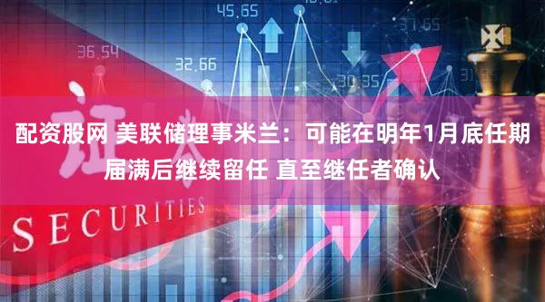 配资股网 美联储理事米兰：可能在明年1月底任期届满后继续留任 直至继任者确认