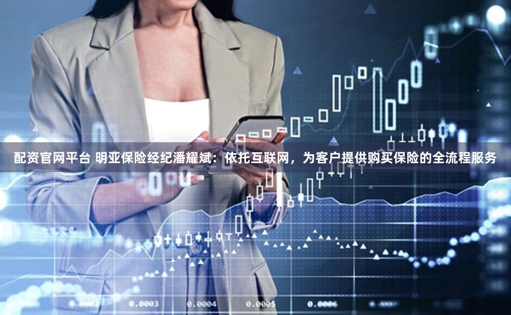 配资官网平台 明亚保险经纪潘耀斌：依托互联网，为客户提供购买保险的全流程服务