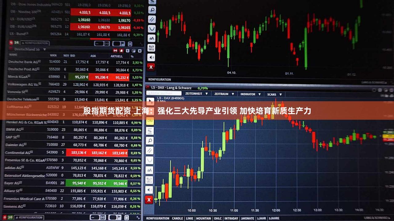 股指期货配资 上海：强化三大先导产业引领 加快培育新质生产力