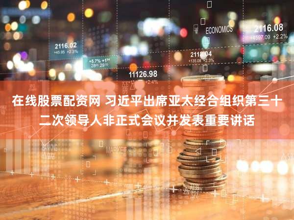 在线股票配资网 习近平出席亚太经合组织第三十二次领导人非正式会议并发表重要讲话