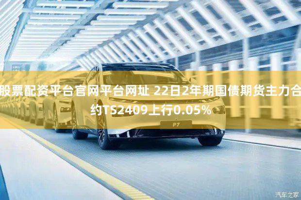 股票配资平台官网平台网址 22日2年期国债期货主力合约TS2409上行0.05%