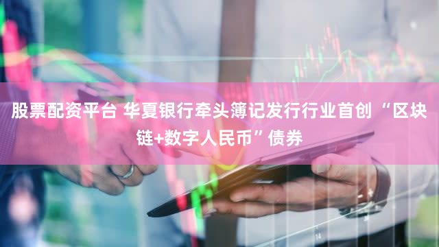 股票配资平台 华夏银行牵头簿记发行行业首创 “区块链+数字人民币”债券