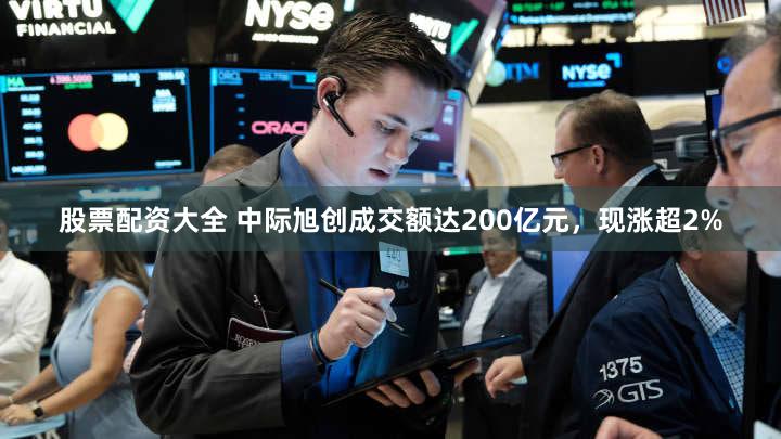 股票配资大全 中际旭创成交额达200亿元，现涨超2%