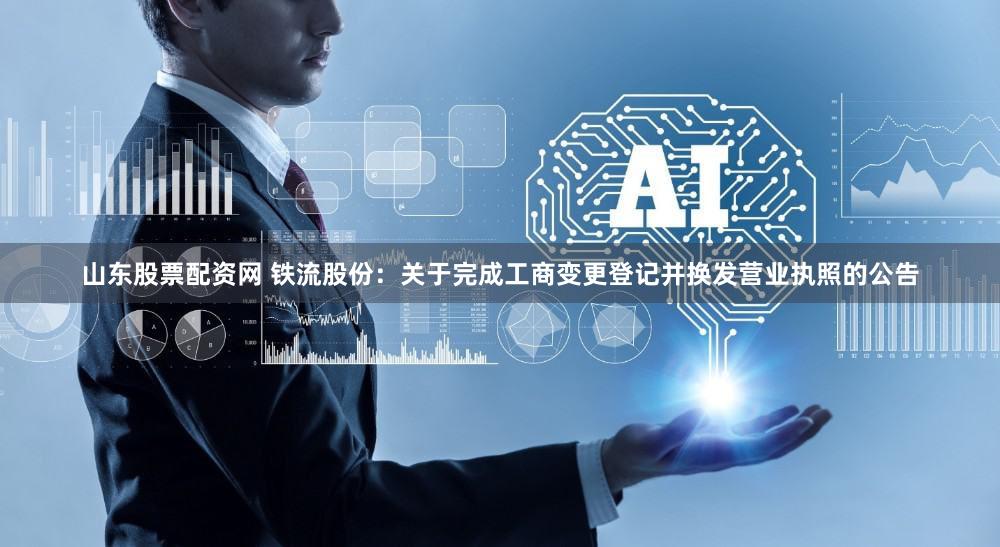 山东股票配资网 铁流股份：关于完成工商变更登记并换发营业执照的公告