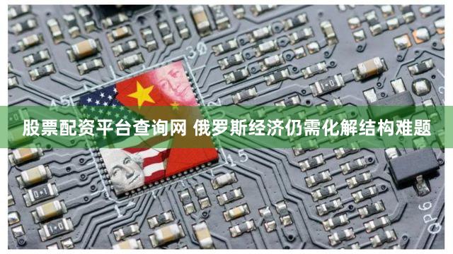 股票配资平台查询网 俄罗斯经济仍需化解结构难题