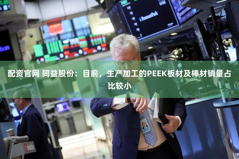 配资官网 同益股份：目前，生产加工的PEEK板材及棒材销量占比较小