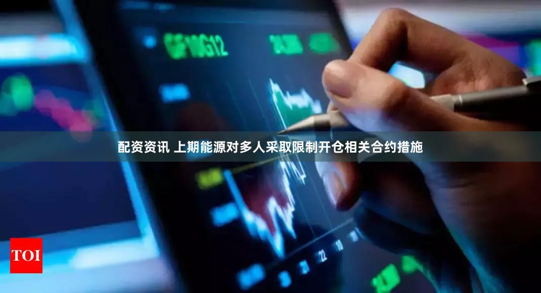 配资资讯 上期能源对多人采取限制开仓相关合约措施