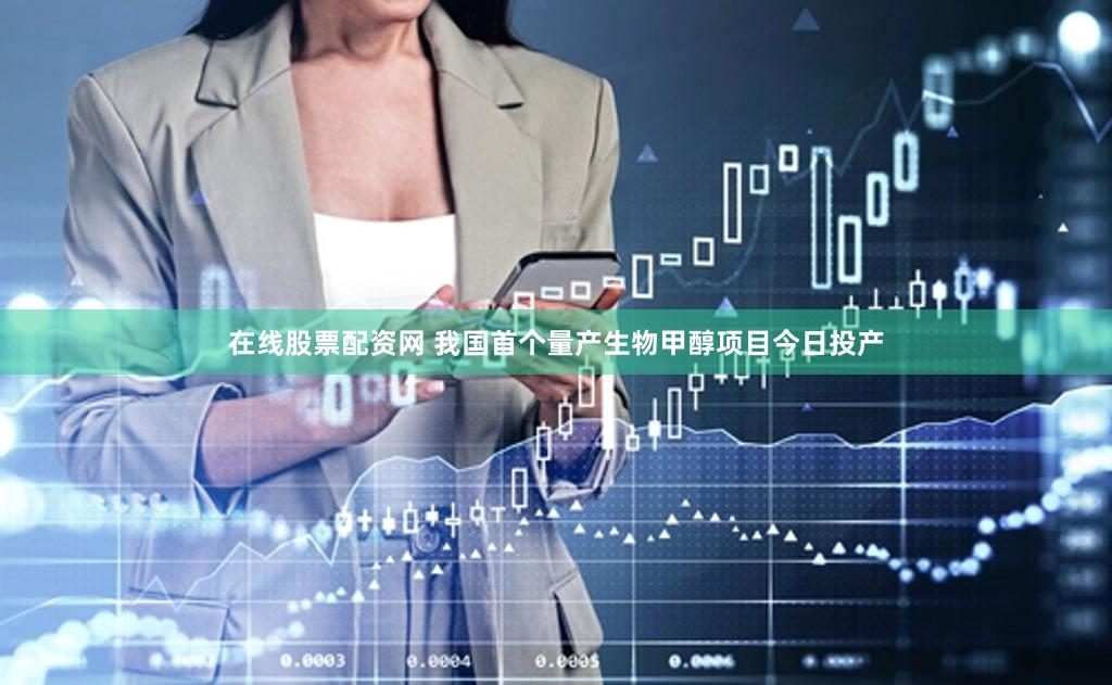 在线股票配资网 我国首个量产生物甲醇项目今日投产