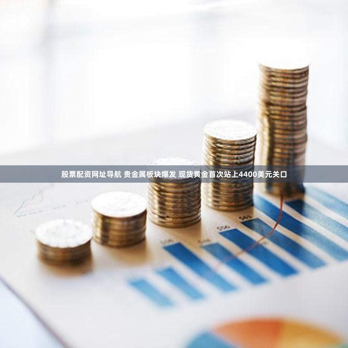 股票配资网址导航 贵金属板块爆发 现货黄金首次站上4400美元关口