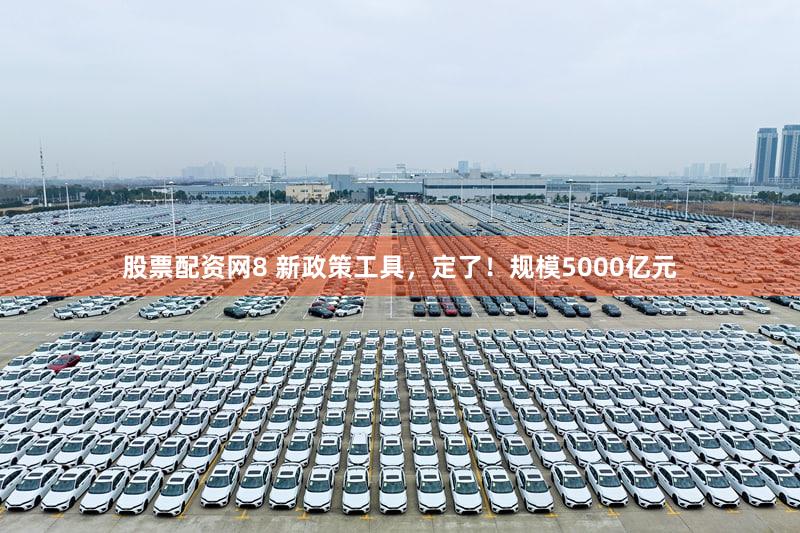 股票配资网8 新政策工具，定了！规模5000亿元
