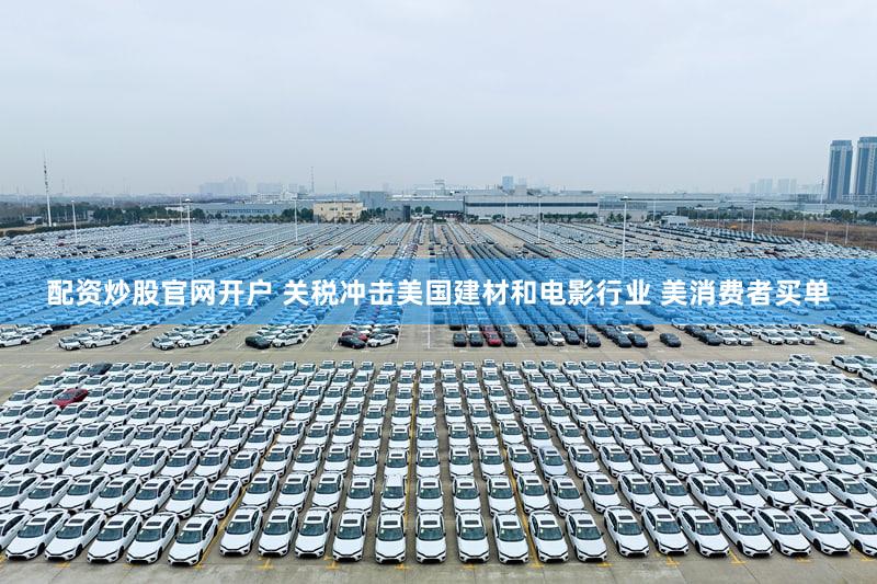 配资炒股官网开户 关税冲击美国建材和电影行业 美消费者买单
